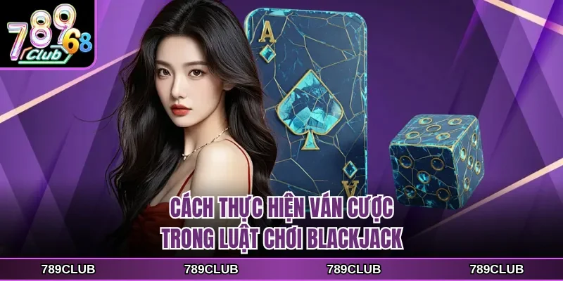 Cách thực hiện ván cược trong luật chơi Blackjack
