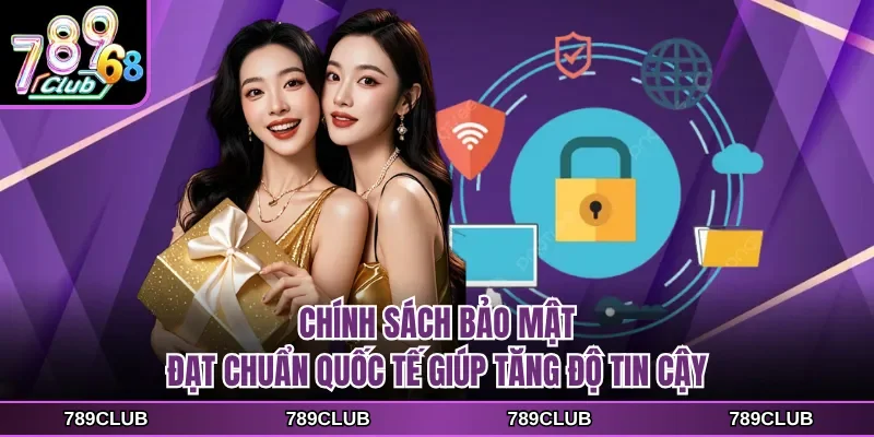 Chính sách bảo mật đạt chuẩn quốc tế giúp tăng độ tin cậy
