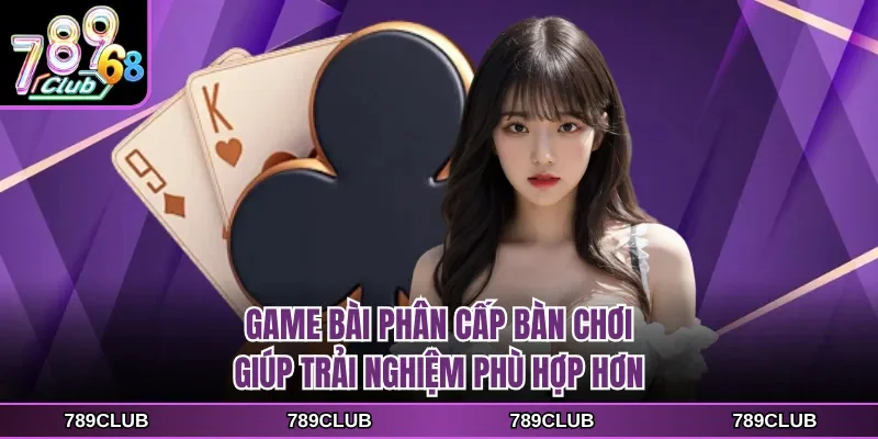 Game bài phân cấp bàn chơi giúp trải nghiệm phù hợp hơn