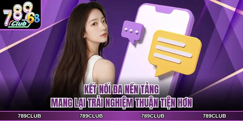 Kết nối đa nền tảng mang lại trải nghiệm thuận tiện hơn