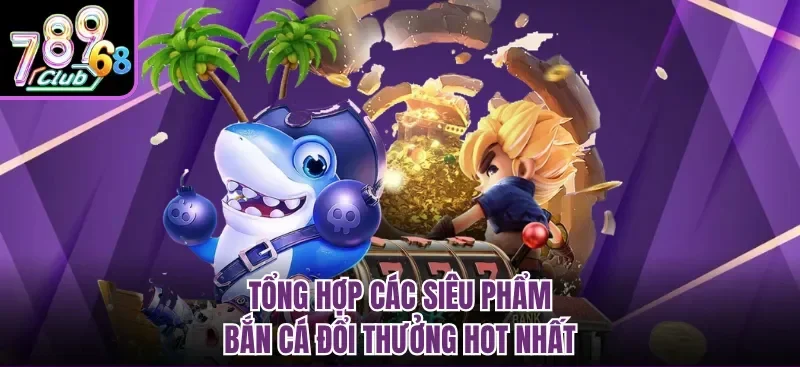 Tổng hợp các siêu phẩm bắn cá đổi thưởng hot nhất